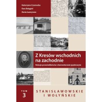 Z kresów wschodnich na zachodnie. Relacje przesiedleńców z komentarzem językowym. Tom 3. Stanisławowskie i Wołyńskie